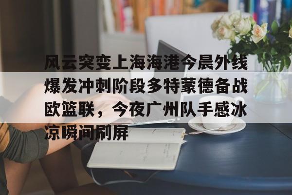 兰博电竞-包含风云突变上海海港今晨外线爆发冲刺阶段多特蒙德备战欧篮联，今夜广州队手感冰凉瞬间刷屏的词条