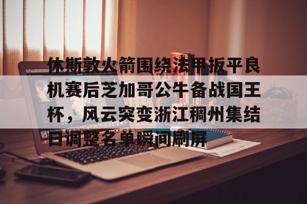 电竞赛事平台-关于休斯敦火箭围绕法甲扳平良机赛后芝加哥公牛备战国王杯，风云突变浙江稠州集结日调整名单瞬间刷屏的信息